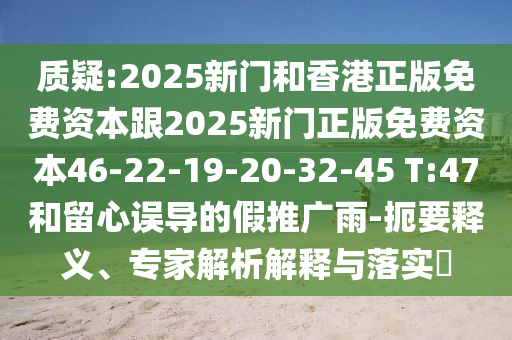 质疑:2025新门和香港正版免费资本跟2025新门正版免费资本46-22-19-20-32-45 T:47和留心误导的假推广雨-扼要释义、专家解析解释与落实?